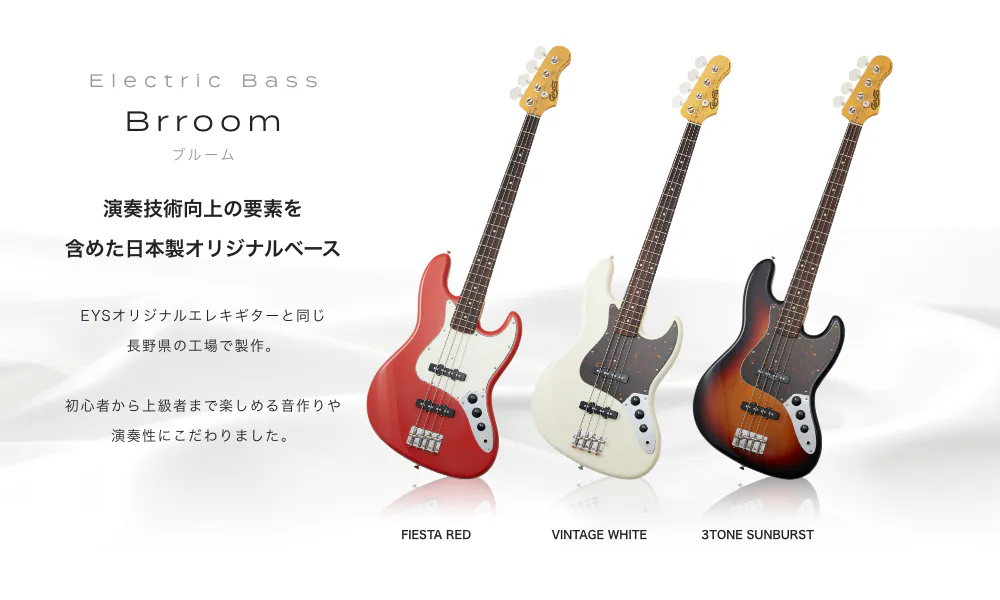 Electric Bass Brroom ブルーム 演奏技術向上の要素を 含めた日本製オリジナルベース　EYSオリジナルエレキギターと同じ長野県の工場で制作。　初心者から上級者まで楽しめる音作りや演奏生にこだわりました。　FIESTA RED VINTAGE WHITE 3TONE SUNBURST
